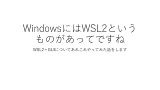 WindowsにはWSL2という
ものがあってですね
WSL2＋GUIについてあれこれやってみた話をします
 