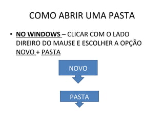 COMO ABRIR UMA PASTA NO WINDOWS  – CLICAR COM O LADO DIREIRO DO MAUSE E ESCOLHER A OPÇÃO  NOVO  +  PASTA NOVO PASTA 