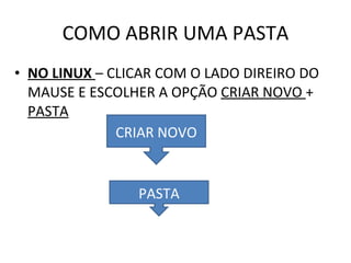 COMO ABRIR UMA PASTA NO LINUX  – CLICAR COM O LADO DIREIRO DO MAUSE E ESCOLHER A OPÇÃO  CRIAR NOVO  +  PASTA CRIAR NOVO PASTA 