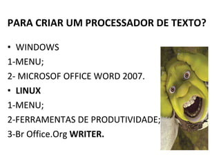 PARA CRIAR UM PROCESSADOR DE TEXTO? WINDOWS 1-MENU; 2- MICROSOF OFFICE WORD 2007. LINUX 1-MENU;  2-FERRAMENTAS DE PRODUTIVIDADE; 3-Br Office.Org  WRITER.  