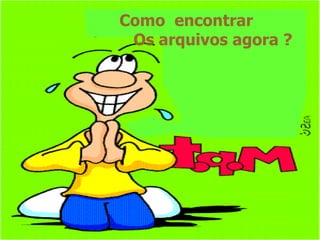 Como  encontrar  Os arquivos agora  ? 