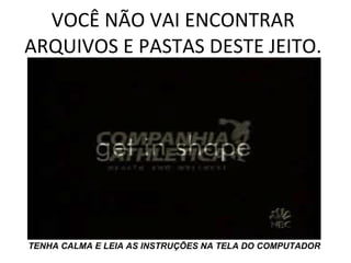 VOCÊ NÃO VAI ENCONTRAR  ARQUIVOS E PASTAS DESTE JEITO.  TENHA CALMA E LEIA AS INSTRUÇÕES NA TELA DO COMPUTADOR 