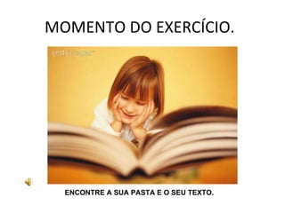 MOMENTO DO EXERCÍCIO.  ENCONTRE A SUA PASTA E O SEU TEXTO. 