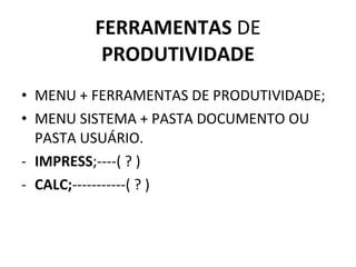 FERRAMENTAS  DE  PRODUTIVIDADE MENU + FERRAMENTAS DE PRODUTIVIDADE; MENU SISTEMA + PASTA DOCUMENTO OU PASTA USUÁRIO. IMPRESS ;----( ? ) CALC; -----------( ? ) 