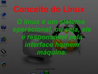 Conceito do Linux O linux é um sistema operacional, ou seja, ele é responsável pela interface homem máquina. 