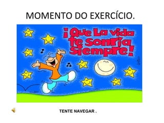 MOMENTO DO EXERCÍCIO.  TENTE NAVEGAR . 