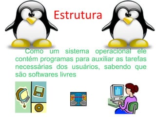 Estrutura Como um sistema operacional ele contém programas para auxiliar as tarefas necessárias dos usuários, sabendo que são softwares livres 