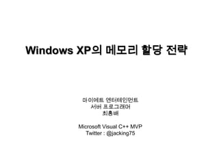 Windows XP의 메모리 할당 전략 마이에트 엔터테인먼트 서버 프로그래머 최흥배 Microsoft Visual C++ MVP Twitter : @jacking75 