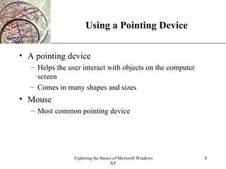 Using a Pointing Device A pointing device Helps the user interact with objects on the computer screen Comes in many shapes and sizes Mouse Most common pointing device 