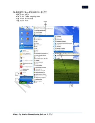 21

36. INGRESAR AL PROGRAMA PAINT
    -(1)Clic en Inicio
    -(2)Clic en Todos los programas
    -(3)Clic en Accesorios
    -(4)Clic en Paint
                                        3




    2


    1


                                                     4




Autor: Ing. Carlos Alberto Guisbert Salazar © 2010
 