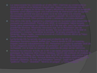    La videoconsola fue concebida en el año 2001, mientras se comenzaba la
    venta al público de la Nintendo GameCube. Según una entrevista con el
    diseñador de juegos de Nintendo, Shigeru Miyamoto, el concepto se desarrolló
    teniendo como objetivo lograr una nueva forma de interacción con el jugador.
    "El concepto general era que el poder no lo es todo para una consola.
    Demasiadas consolas poderosas no pueden coexistir. Es como tener sólo
    dinosaurios feroces. Ellos podrían luchar y adelantar su propia extinción".
   Dos años más tarde, ingenieros y diseñadores se reunieron para desarrollar el
    concepto en profundidad. Para el año 2005, el controlador había tomado
    forma, para presentarse en público en la E3 de ese año, pero fue retirado por
    problemas técnicos. Miyamoto mencionó que "en la Revolution (así se
    llamaba) había que hacer algunos ajustes. Así que decidimos no revelar el
    controlador y mostrar solamente la consola." El propio presidente de
    Nintendo, Satoru Iwata, mostró al mundo el Control Remoto Wii en la Tokyo
    Game Show de septiembre.
   La Nintendo DS ha servido de guía para el diseño de Wii. El
    diseñador Kenichiro Ashida señaló que "hemos tenido la DS en nuestras
    mentes mientras trabajábamos en Wii. Pensamos en copiar la pantalla táctil de
    la DS y llegamos incluso a diseñar un prototipo". La idea fue finalmente
    rechazada, con la idea de que los dos sistemas de juego serían idénticos.
   Nintendo ha atribuido el éxito de la Wii a las ideas presentadas en el libro de
    estrategia de negocios Blue Ocean Strategy. Dentro del contexto de análisis de
    Blue Ocean Strategy, los factores clave de la Wii se reflejan seis puntos que
    están descritos en el libro. Aunque Nintendo no ha revelado públicamente los
    factores utilizados, se cree que incluyeron "precio", "jugar en la película",
    "gráficos", "físico", "divertido", "librería de juegos", y "varita mágica".
 