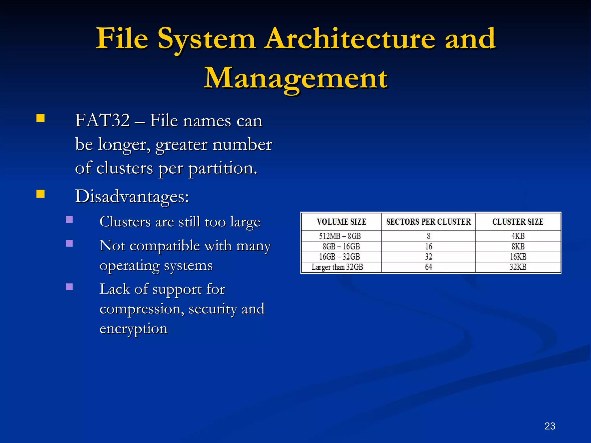 File System Architecture and Management FAT32 – File names can be longer, greater number of clusters per partition. Disadvantages: Clusters are still too large Not compatible with many operating systems Lack of support for compression, security and encryption 