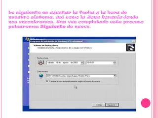 Lo siguiente es ajustar la fecha y la hora de
nuestro sistema, así como la Zona horaria donde
nos encontramos. Una vez completado este proceso
pulsaremos Siguiente de nuevo.
 