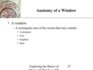 XP
                      Anatomy of a Window

• A window
  – A rectangular area of the screen that may contain
     •   A program
     •   Text
     •   Graphics
     •   Data




                 Exploring the Basics of     27
 