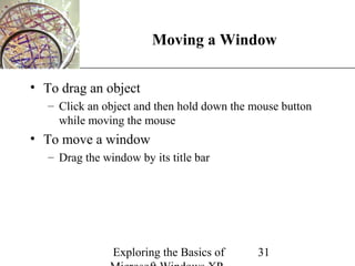 XP
                        Moving a Window

• To drag an object
   – Click an object and then hold down the mouse button
     while moving the mouse
• To move a window
   – Drag the window by its title bar




                Exploring the Basics of      31
 