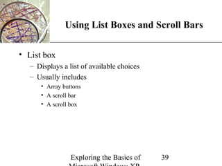 XP
               Using List Boxes and Scroll Bars

• List box
   – Displays a list of available choices
   – Usually includes
      • Array buttons
      • A scroll bar
      • A scroll box




                 Exploring the Basics of    39
 