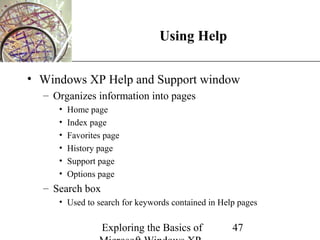XP
                               Using Help

• Windows XP Help and Support window
  – Organizes information into pages
     •   Home page
     •   Index page
     •   Favorites page
     •   History page
     •   Support page
     •   Options page
  – Search box
     • Used to search for keywords contained in Help pages

                  Exploring the Basics of          47
 