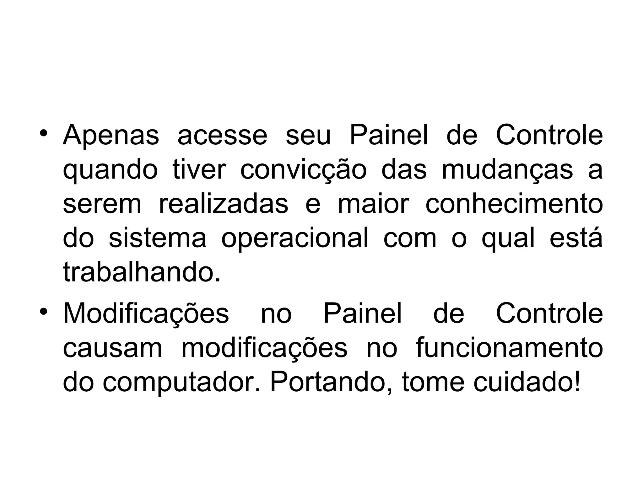 • Apenas acesse seu Painel de Controle
  quando tiver convicção das mudanças a
  serem realizadas e maior conhecimento
  do sistema operacional com o qual está
  trabalhando.
• Modificações no Painel de Controle
  causam modificações no funcionamento
  do computador. Portando, tome cuidado!
 