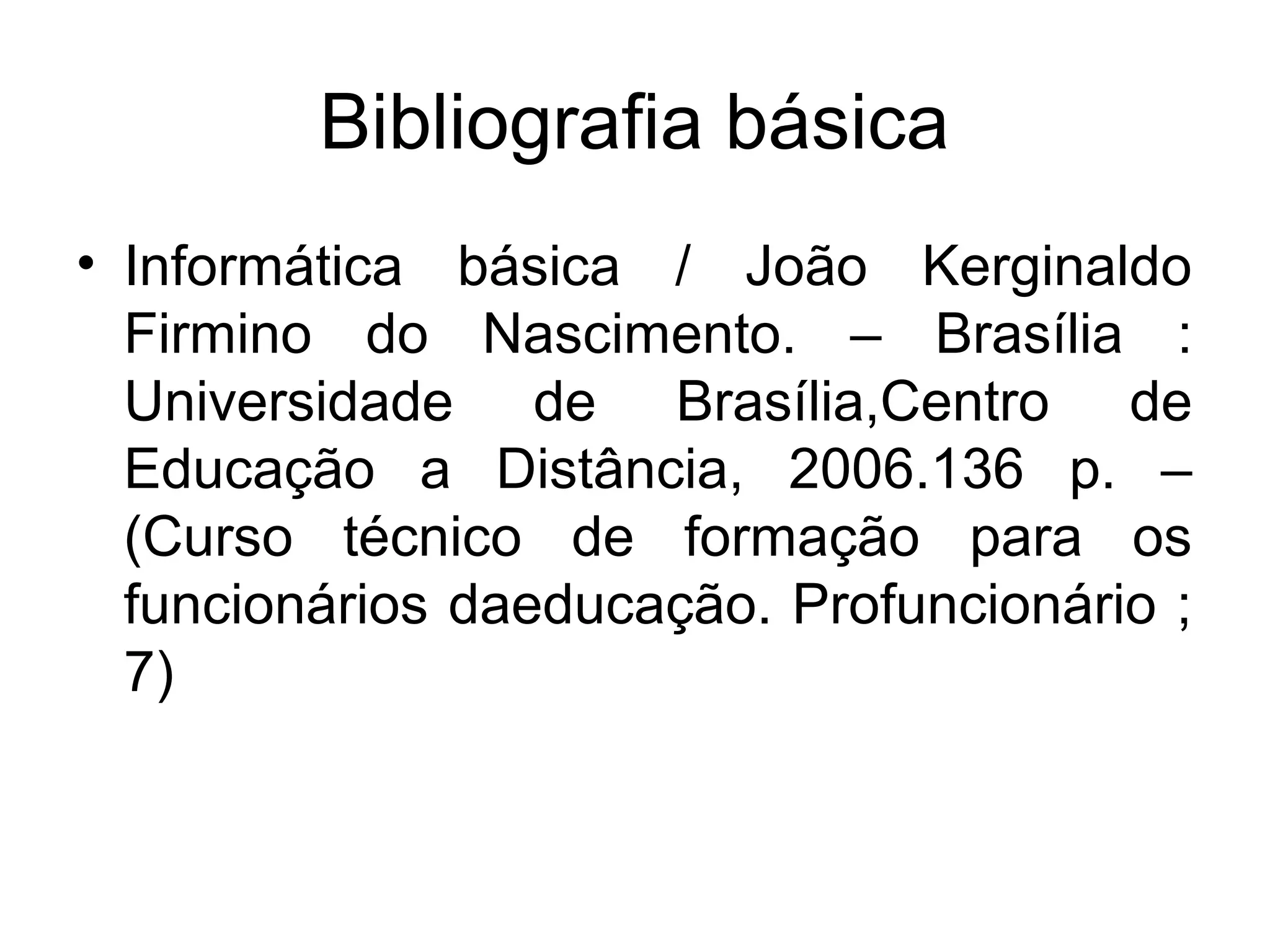 Bibliografia básica
• Informática básica / João Kerginaldo
  Firmino do Nascimento. – Brasília :
  Universidade de Brasília,Centro de
  Educação a Distância, 2006.136 p. –
  (Curso técnico de formação para os
  funcionários daeducação. Profuncionário ;
  7)
 