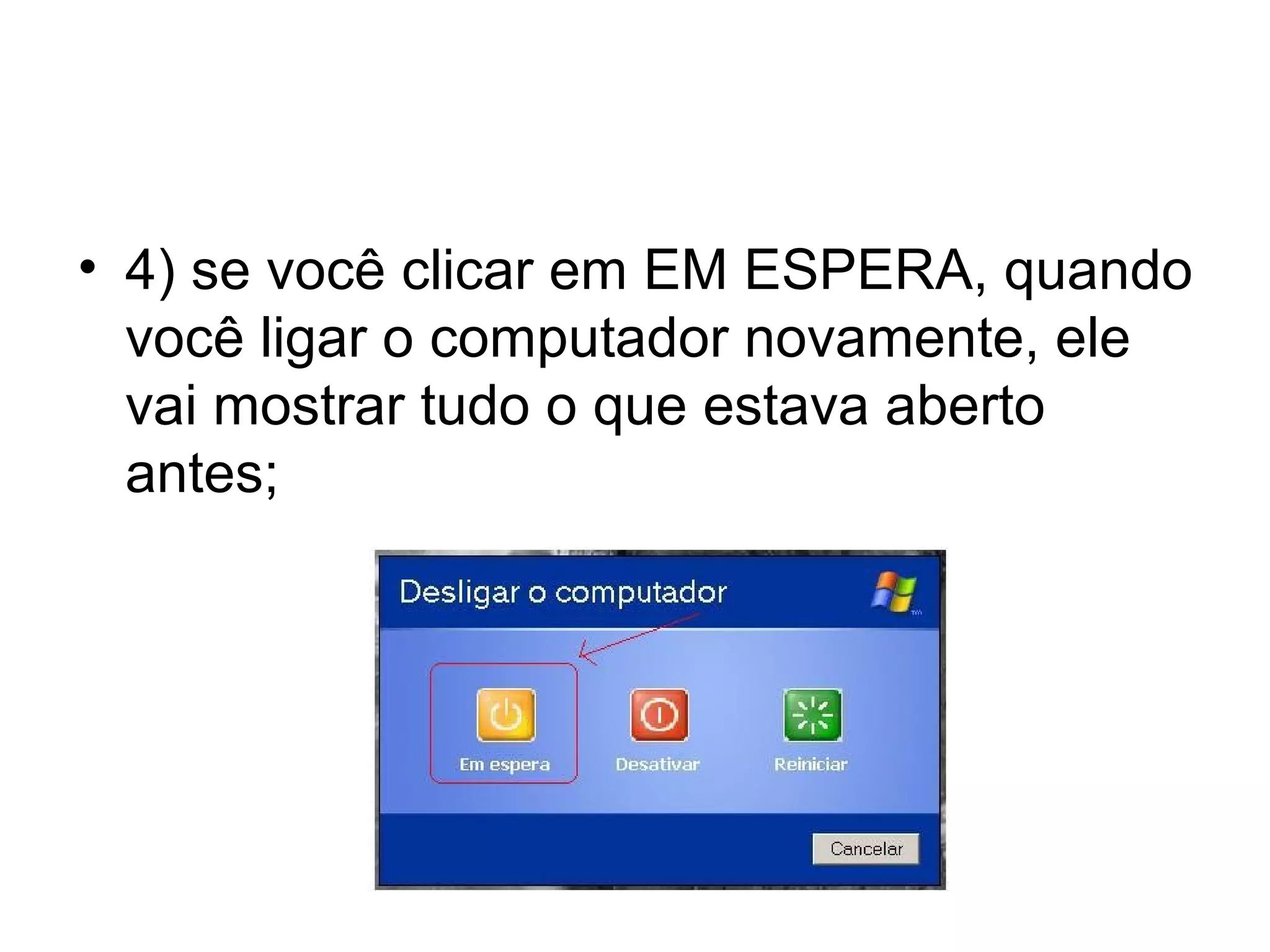 • 4) se você clicar em EM ESPERA, quando
  você ligar o computador novamente, ele
  vai mostrar tudo o que estava aberto
  antes;
 