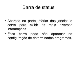 Barra de status

• Aparece na parte inferior das janelas e
  serve para exibir as mais diversas
  informações.
• Essa barra pode não aparecer na
  configuração de determinados programas.
 