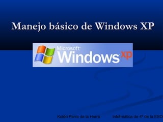 Manejo básico de Windows XP




        Koldo Parra de la Horra   Informática de 4º de la ESO
                                      1
 