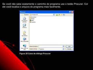 Se você não sabe exatamente o caminho do programa use o botão Procurar. Cor
ele você localiza o arquivo do programa mais facilmente.




               Figura 28 Caixa de diálogo Procurar




                                                         34
 