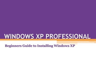 WINDOWS XP PROFESSIONAL
Beginners Guide to Installing Windows XP
 