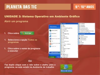 UNIDADE 2: Sistema Operativo em Ambiente Gráfico Abrir um programa  Clica sobre  Selecciona a opção  Todos os programas Clica sobre o nome do programa a executar OU Faz duplo clique com o rato sobre o atalho para o programa, se este existir no Ambiente de trabalho 