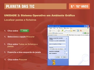 UNIDADE 2: Sistema Operativo em Ambiente Gráfico Localizar pastas e ficheiros Clica sobre  Selecciona a opção  Procurar Clica sobre  Todos os ficheiros e pastas Preenche a área esquerda da janela Clica sobre  Procurar 