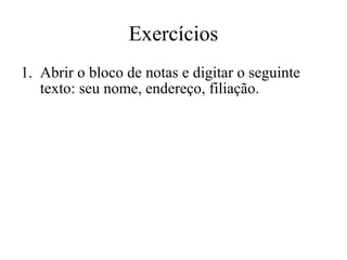 Exercícios
1. Abrir o bloco de notas e digitar o seguinte
   texto: seu nome, endereço, filiação.
 