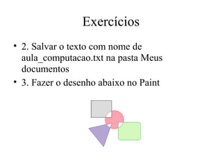 Exercícios
• 2. Salvar o texto com nome de
  aula_computacao.txt na pasta Meus
  documentos
• 3. Fazer o desenho abaixo no Paint
 