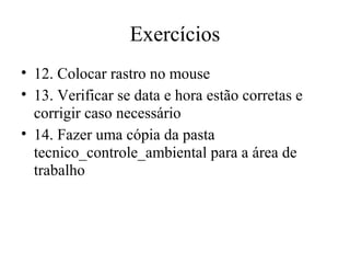 Exercícios
• 12. Colocar rastro no mouse
• 13. Verificar se data e hora estão corretas e
  corrigir caso necessário
• 14. Fazer uma cópia da pasta
  tecnico_controle_ambiental para a área de
  trabalho
 