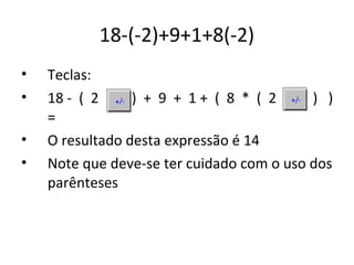 18-(-2)+9+1+8(-2)
•   Teclas:
•   18 - ( 2 +/- ) + 9 + 1 + ( 8 * ( 2 +/- ) )
    =
•   O resultado desta expressão é 14
•   Note que deve-se ter cuidado com o uso dos
    parênteses
 