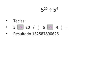 5 ÷5
                  20    4


•   Teclas:
•   5      20 / ( 5      4 ) =
•   Resultado 152587890625
 
