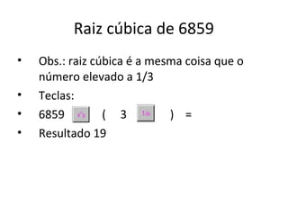 Raiz cúbica de 6859
•   Obs.: raiz cúbica é a mesma coisa que o
    número elevado a 1/3
•   Teclas:
•   6859         ( 3         ) =
•   Resultado 19
 