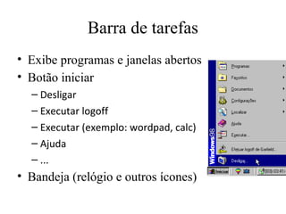 Barra de tarefas
• Exibe programas e janelas abertos
• Botão iniciar
  – Desligar
  – Executar logoff
  – Executar (exemplo: wordpad, calc)
  – Ajuda
  – ...
• Bandeja (relógio e outros ícones)
 