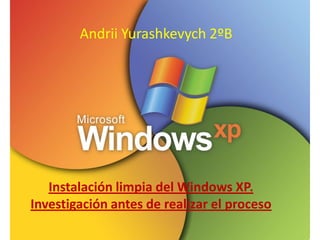 Andrii Yurashkevych 2ºB




   Instalación limpia del Windows XP.
Investigación antes de realizar el proceso
 
