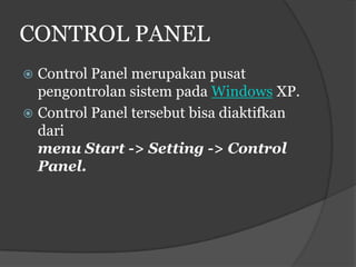 CONTROL PANEL
 Control Panel merupakan pusat
  pengontrolan sistem pada Windows XP.
 Control Panel tersebut bisa diaktifkan
  dari
  menu Start -> Setting -> Control
  Panel.
 