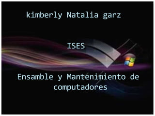 kimberly Natalia garz
ISES
Ensamble y Mantenimiento de
computadores
 