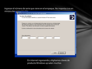 Ingresar el número de serie que viene en el empaque. No importa si es en
minúsculas o mayúsculas.
En internet ingresando y digitamos claves de
productoWindows xp salen muchos
 