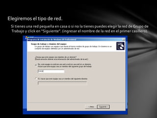 Si tienes una red pequeña en casa o si no la tienes puedes elegir la red de Grupo de
Trabajo y click en “Siguiente”. (ingresar el nombre de la red en el primer casillero).
Elegiremos el tipo de red.
 