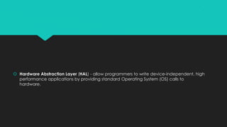  Hardware Abstraction Layer (HAL) - allow programmers to write device-independent, high
performance applications by providing standard Operating System (OS) calls to
hardware.
 