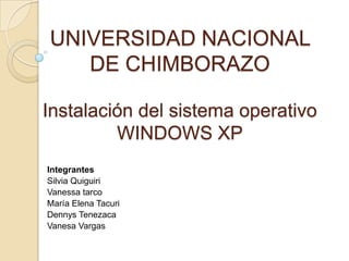UNIVERSIDAD NACIONAL
DE CHIMBORAZO
Instalación del sistema operativo
WINDOWS XP
Integrantes
Silvia Quiguiri
Vanessa tarco
María Elena Tacuri
Dennys Tenezaca
Vanesa Vargas

 