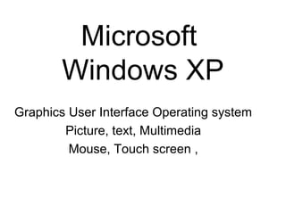 Microsoft
Windows XP
Graphics User Interface Operating system
Picture, text, Multimedia
Mouse, Touch screen ,
 