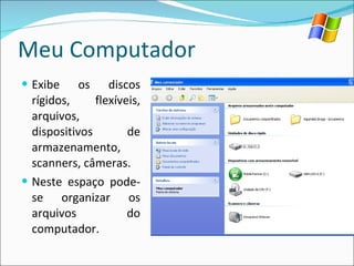 Meu Computador Exibe os discos rígidos, flexíveis, arquivos, dispositivos de armazenamento, scanners, câmeras. Neste espaço pode-se organizar os arquivos do computador. 