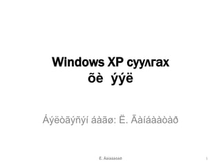 Windows XP суулгах
      õè ýýë


Áýëòãýñýí áàãø: Ë. Ãàíáààòàð


           Ë. Ãàíáààòàð        1
 