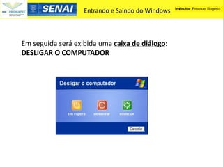 Entrando e Saindo do Windows



Em seguida será exibida uma caixa de diálogo:
DESLIGAR O COMPUTADOR
 