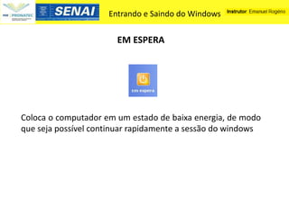 Entrando e Saindo do Windows


                       EM ESPERA




Coloca o computador em um estado de baixa energia, de modo
que seja possível continuar rapidamente a sessão do windows
 