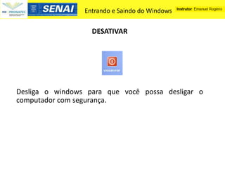 Entrando e Saindo do Windows


                   DESATIVAR




Desliga o windows para que você possa desligar o
computador com segurança.
 